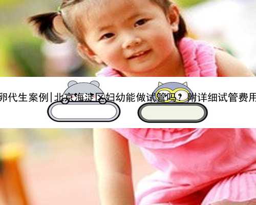 北京供卵代生案例|北京海淀区妇幼能做试管吗？附详细试管费用情况？