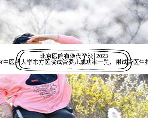 北京医院有做代孕没|2023
北京中医药大学东方医院试管婴儿成功率一览，附试管