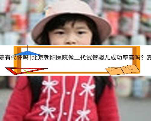 北京医院有代怀吗|北京朝阳医院做二代试管婴儿成功率高吗？靠谱吗？