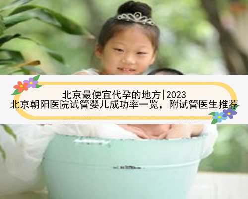 北京最便宜代孕的地方|2023
北京朝阳医院试管婴儿成功率一览，附试管医生推荐